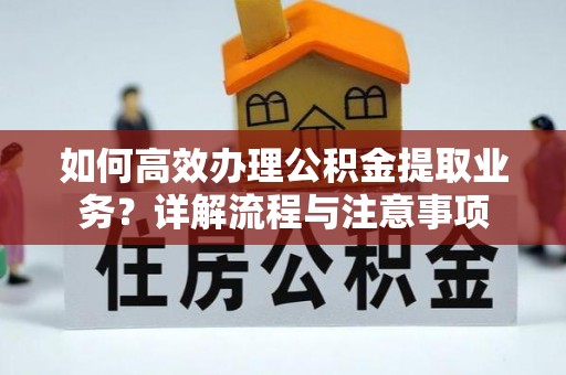 猇亭如何高效办理公积金提取业务？详解流程与注意事项