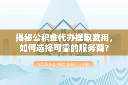 猇亭揭秘公积金代办提取费用，如何选择可靠的服务商？