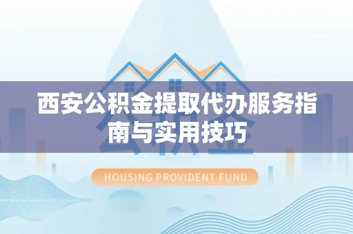 猇亭西安公积金提取代办服务指南与实用技巧