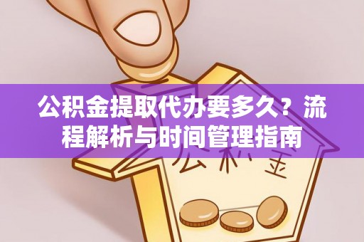 猇亭公积金提取代办要多久？流程解析与时间管理指南