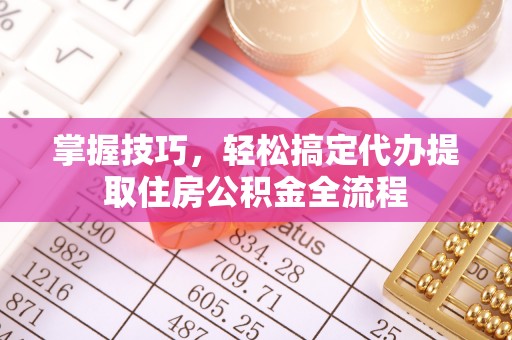 猇亭掌握技巧，轻松搞定代办提取住房公积金全流程