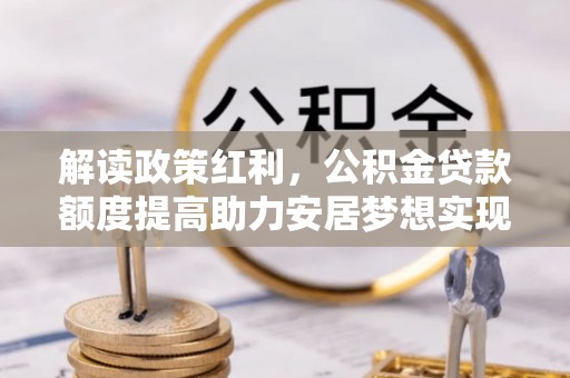 猇亭解读政策红利，公积金贷款额度提高助力安居梦想实现