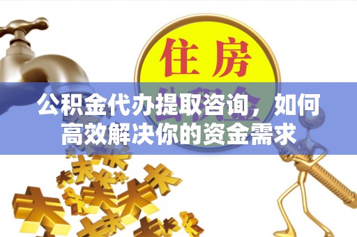 猇亭公积金代办提取咨询，如何高效解决你的资金需求