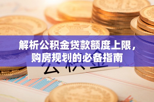 猇亭解析公积金贷款额度上限，购房规划的必备指南