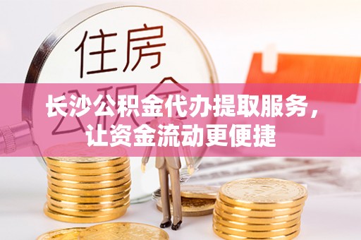 猇亭长沙公积金代办提取服务，让资金流动更便捷