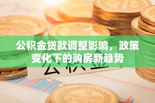 猇亭公积金贷款调整影响，政策变化下的购房新趋势