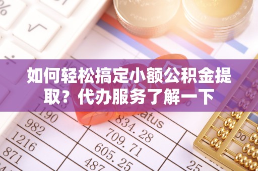 猇亭如何轻松搞定小额公积金提取？代办服务了解一下
