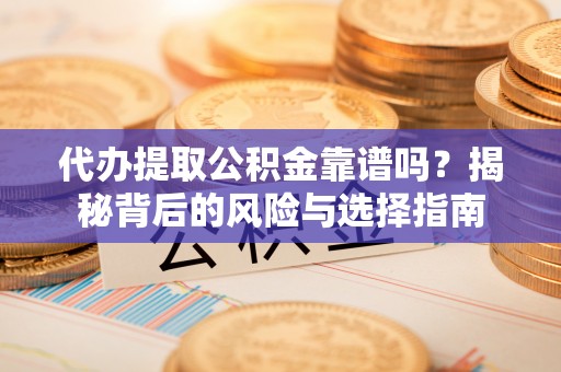 猇亭代办提取公积金靠谱吗？揭秘背后的风险与选择指南