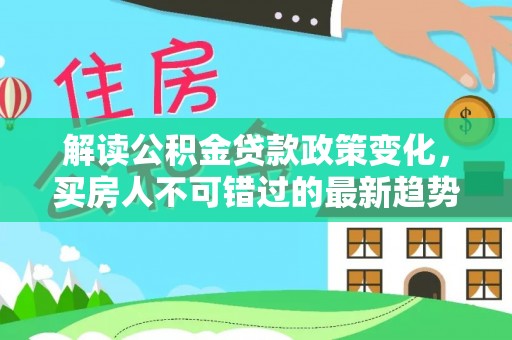 猇亭解读公积金贷款政策变化，买房人不可错过的最新趋势
