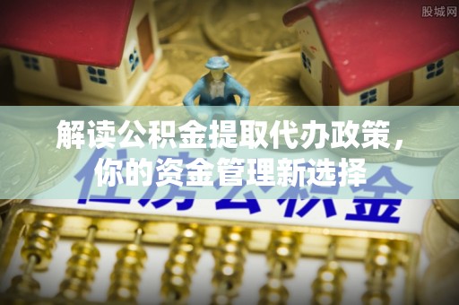 猇亭解读公积金提取代办政策，你的资金管理新选择
