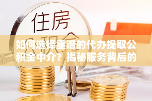 猇亭如何选择靠谱的代办提取公积金中介？揭秘服务背后的真相