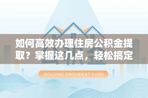 猇亭如何高效办理住房公积金提取？掌握这几点，轻松搞定！