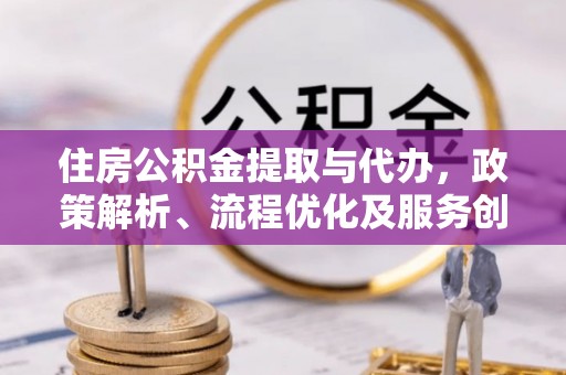 猇亭住房公积金提取与代办，政策解析、流程优化及服务创新