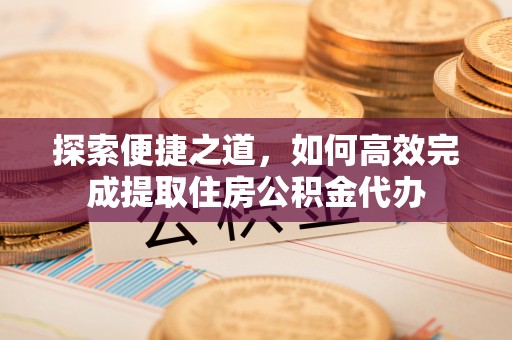 猇亭探索便捷之道，如何高效完成提取住房公积金代办