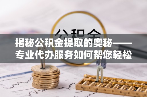 猇亭揭秘公积金提取的奥秘——专业代办服务如何帮您轻松搞定