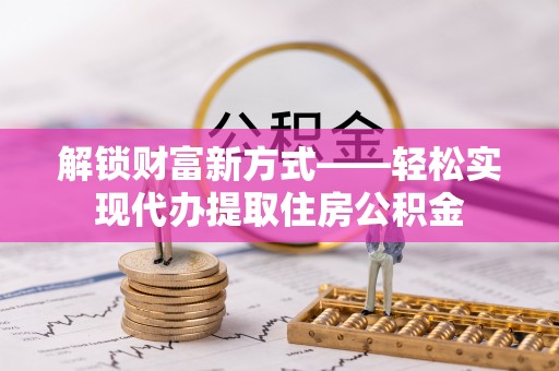 猇亭解锁财富新方式——轻松实现代办提取住房公积金