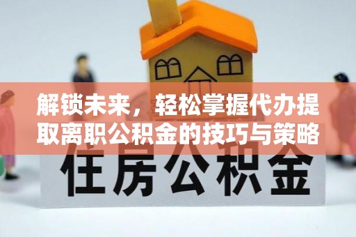 猇亭解锁未来，轻松掌握代办提取离职公积金的技巧与策略