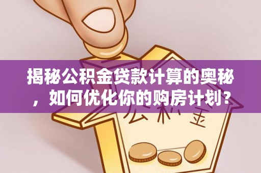 猇亭揭秘公积金贷款计算的奥秘，如何优化你的购房计划？