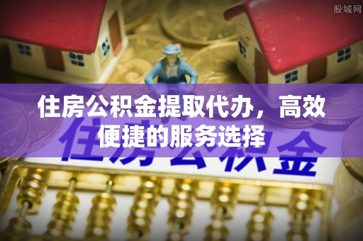 猇亭住房公积金提取代办，高效便捷的服务选择