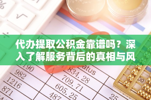 猇亭代办提取公积金靠谱吗？深入了解服务背后的真相与风险