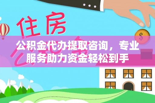 猇亭公积金代办提取咨询，专业服务助力资金轻松到手