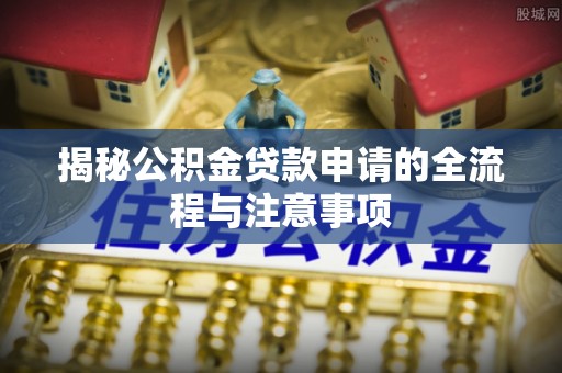 猇亭揭秘公积金贷款申请的全流程与注意事项