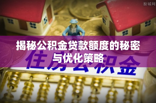 猇亭揭秘公积金贷款额度的秘密与优化策略