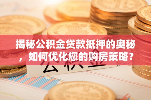 猇亭揭秘公积金贷款抵押的奥秘，如何优化您的购房策略？