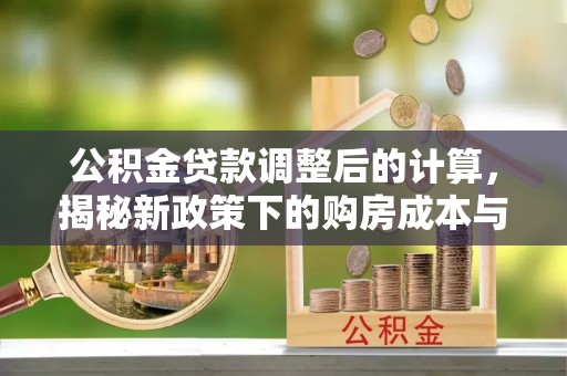 猇亭公积金贷款调整后的计算，揭秘新政策下的购房成本与规划策略