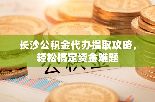 猇亭长沙公积金代办提取攻略，轻松搞定资金难题