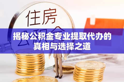 猇亭揭秘公积金专业提取代办的真相与选择之道