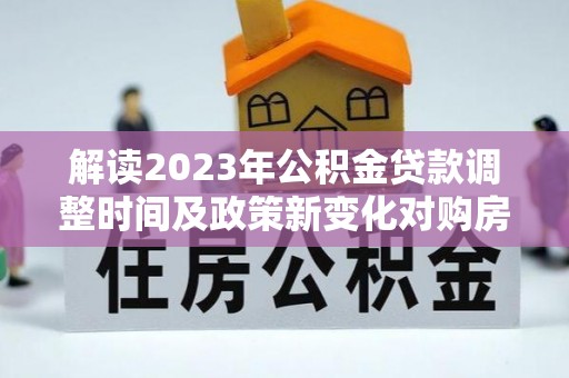 猇亭解读2023年公积金贷款调整时间及政策新变化对购房的影响