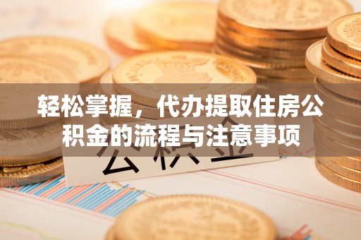 猇亭轻松掌握，代办提取住房公积金的流程与注意事项