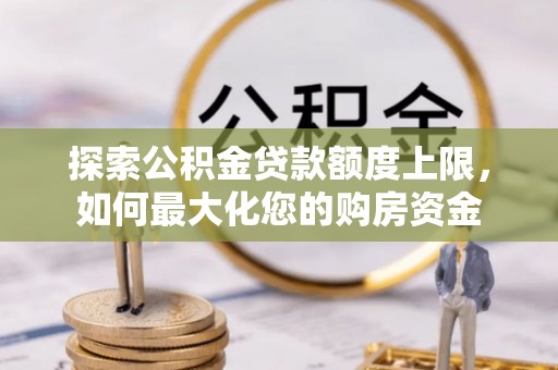 猇亭探索公积金贷款额度上限，如何最大化您的购房资金