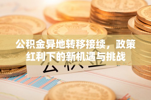 猇亭公积金异地转移接续，政策红利下的新机遇与挑战
