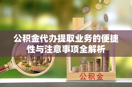 猇亭公积金代办提取业务的便捷性与注意事项全解析