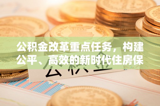 猇亭公积金改革重点任务，构建公平、高效的新时代住房保障体系