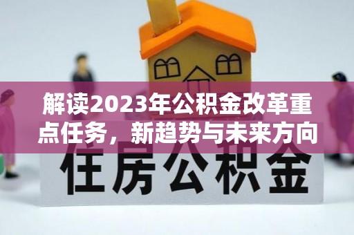 猇亭解读2023年公积金改革重点任务，新趋势与未来方向
