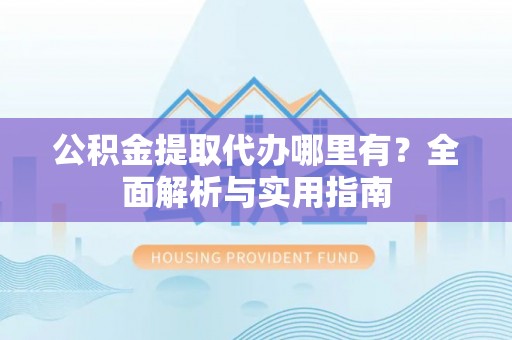 猇亭公积金提取代办哪里有？全面解析与实用指南