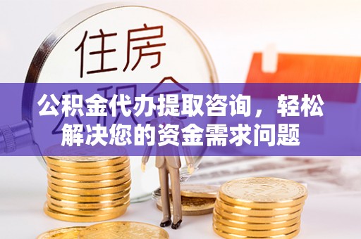 猇亭公积金代办提取咨询，轻松解决您的资金需求问题