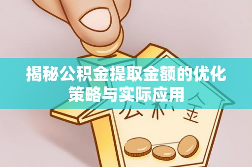 猇亭揭秘公积金提取金额的优化策略与实际应用