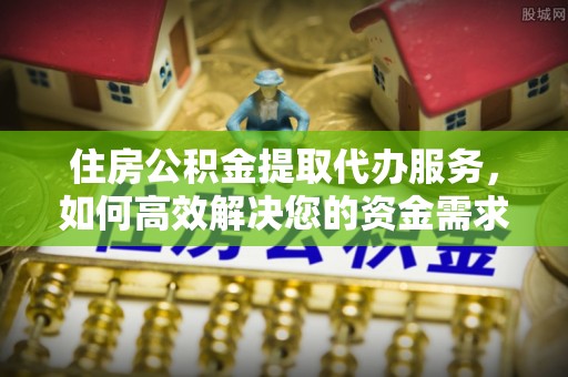 猇亭住房公积金提取代办服务，如何高效解决您的资金需求