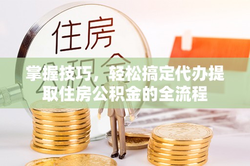 猇亭掌握技巧，轻松搞定代办提取住房公积金的全流程