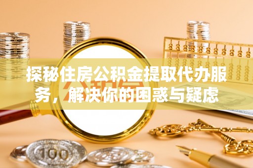 猇亭探秘住房公积金提取代办服务，解决你的困惑与疑虑