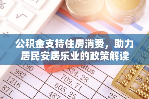 猇亭公积金支持住房消费，助力居民安居乐业的政策解读