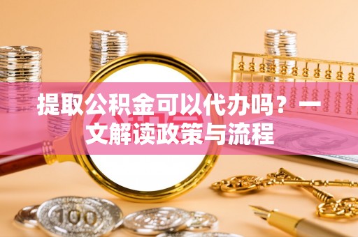 猇亭提取公积金可以代办吗？一文解读政策与流程