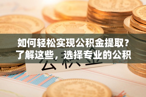 猇亭如何轻松实现公积金提取？了解这些，选择专业的公积金提取代办服务