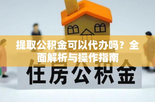 猇亭提取公积金可以代办吗？全面解析与操作指南