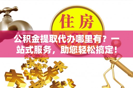 猇亭公积金提取代办哪里有？一站式服务，助您轻松搞定！