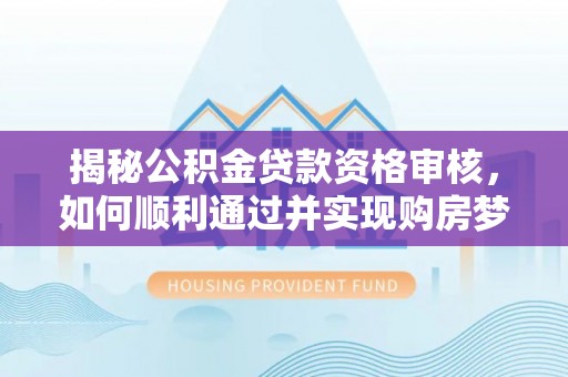 猇亭揭秘公积金贷款资格审核，如何顺利通过并实现购房梦想